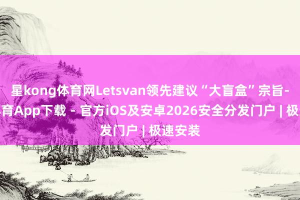 星kong体育网Letsvan领先建议“大盲盒”宗旨-星空体育App下载 - 官方iOS及安卓2026安全分发门户 | 极速安装