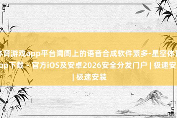 体育游戏app平台阛阓上的语音合成软件繁多-星空体育App下载 - 官方iOS及安卓2026安全分发门户 | 极速安装