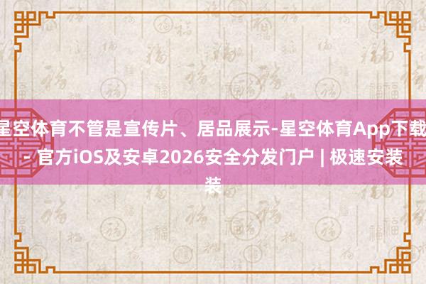 星空体育不管是宣传片、居品展示-星空体育App下载 - 官方iOS及安卓2026安全分发门户 | 极速安装