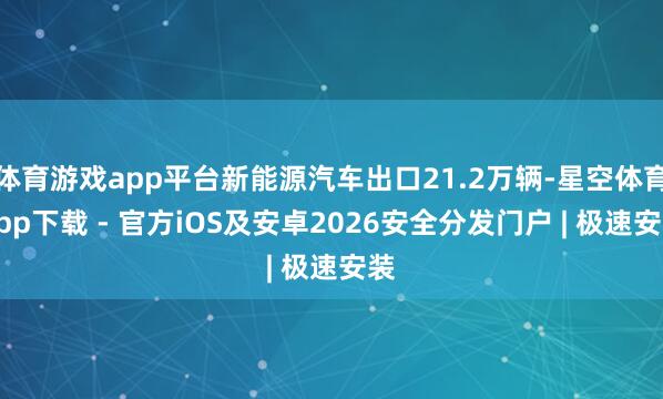 体育游戏app平台新能源汽车出口21.2万辆-星空体育App下载 - 官方iOS及安卓2026安全分发门户 | 极速安装