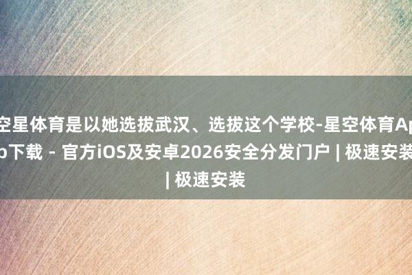 空星体育是以她选拔武汉、选拔这个学校-星空体育App下载 - 官方iOS及安卓2026安全分发门户 | 极速安装