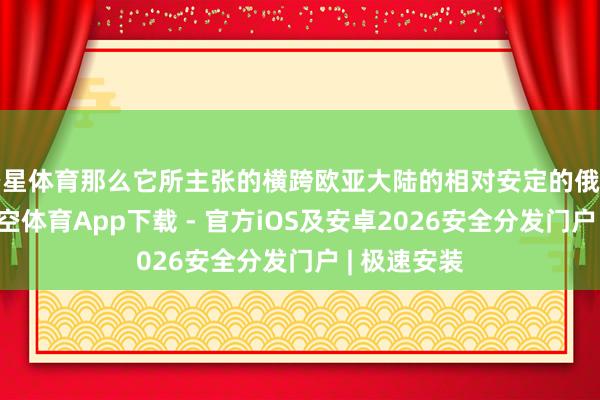 空星体育那么它所主张的横跨欧亚大陆的相对安定的俄罗斯文雅-星空体育App下载 - 官方iOS及安卓2026安全分发门户 | 极速安装