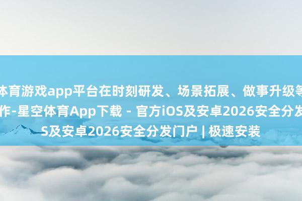 体育游戏app平台在时刻研发、场景拓展、做事升级等维度伸开深度合作-星空体育App下载 - 官方iOS及安卓2026安全分发门户 | 极速安装