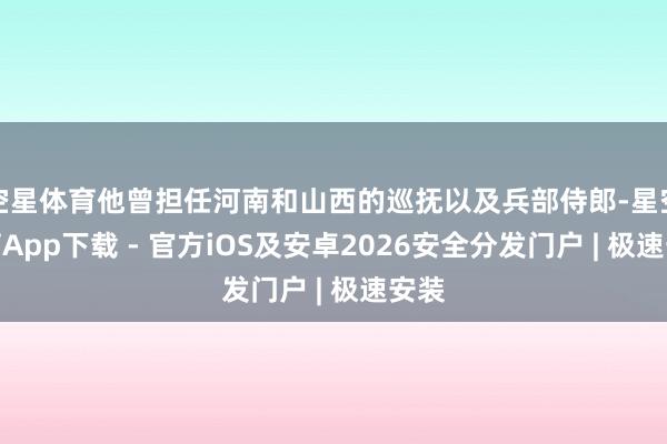 空星体育他曾担任河南和山西的巡抚以及兵部侍郎-星空体育App下载 - 官方iOS及安卓2026安全分发门户 | 极速安装