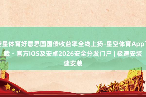 空星体育好意思国国债收益率全线上扬-星空体育App下载 - 官方iOS及安卓2026安全分发门户 | 极速安装