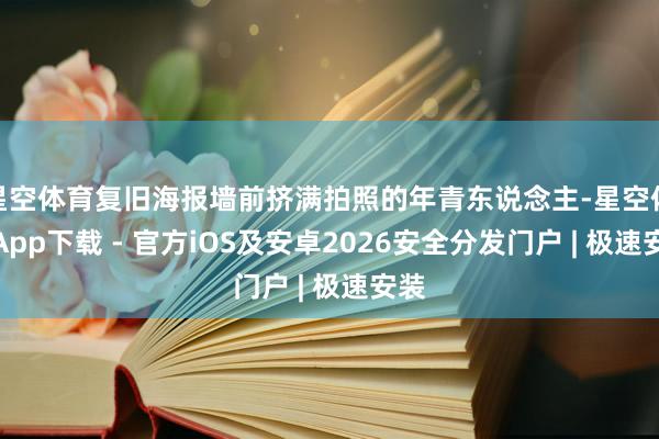 星空体育复旧海报墙前挤满拍照的年青东说念主-星空体育App下载 - 官方iOS及安卓2026安全分发门户 | 极速安装