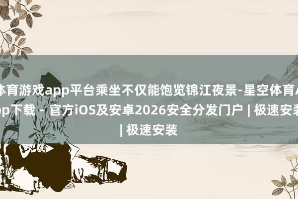体育游戏app平台乘坐不仅能饱览锦江夜景-星空体育App下载 - 官方iOS及安卓2026安全分发门户 | 极速安装