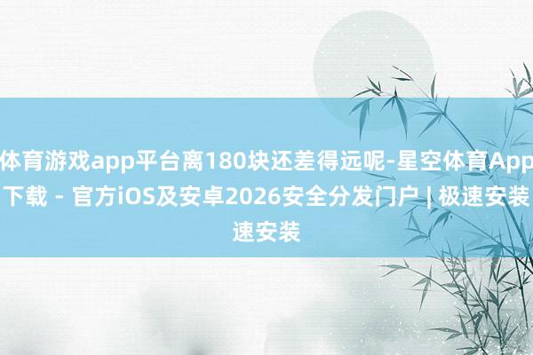 体育游戏app平台离180块还差得远呢-星空体育App下载 - 官方iOS及安卓2026安全分发门户 | 极速安装