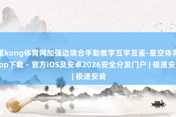 星kong体育网加强边境合手勤教学互学互鉴-星空体育App下载 - 官方iOS及安卓2026安全分发门户 | 极速安装