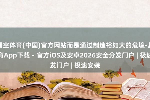 星空体育(中国)官方网站而是通过制造裕如大的危境-星空体育App下载 - 官方iOS及安卓2026安全分发门户 | 极速安装