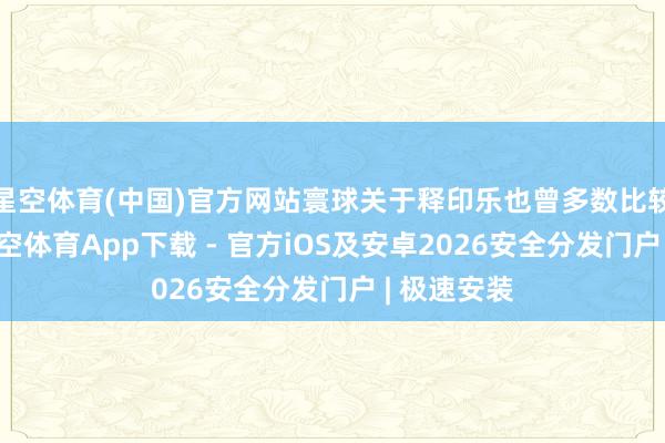 星空体育(中国)官方网站寰球关于释印乐也曾多数比较看好的-星空体育App下载 - 官方iOS及安卓2026安全分发门户 | 极速安装