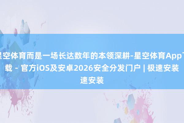 星空体育而是一场长达数年的本领深耕-星空体育App下载 - 官方iOS及安卓2026安全分发门户 | 极速安装