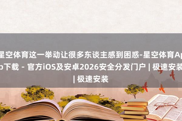 星空体育这一举动让很多东谈主感到困惑-星空体育App下载 - 官方iOS及安卓2026安全分发门户 | 极速安装
