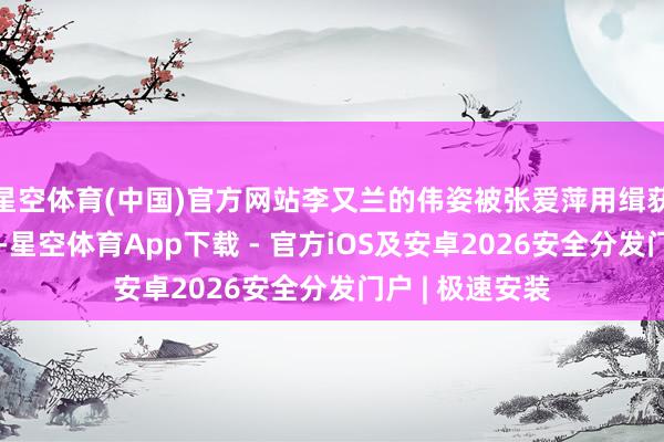 星空体育(中国)官方网站李又兰的伟姿被张爱萍用缉获的相机拍摄下-星空体育App下载 - 官方iOS及安卓2026安全分发门户 | 极速安装