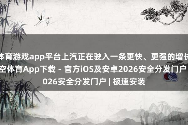 体育游戏app平台上汽正在驶入一条更快、更强的增长赛说念-星空体育App下载 - 官方iOS及安卓2026安全分发门户 | 极速安装