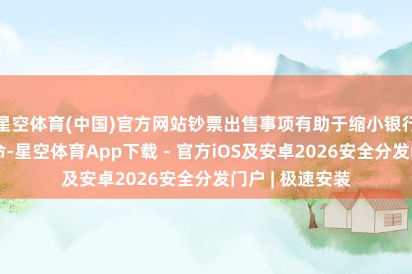 星空体育(中国)官方网站钞票出售事项有助于缩小银行发展的历史使命-星空体育App下载 - 官方iOS及安卓2026安全分发门户 | 极速安装