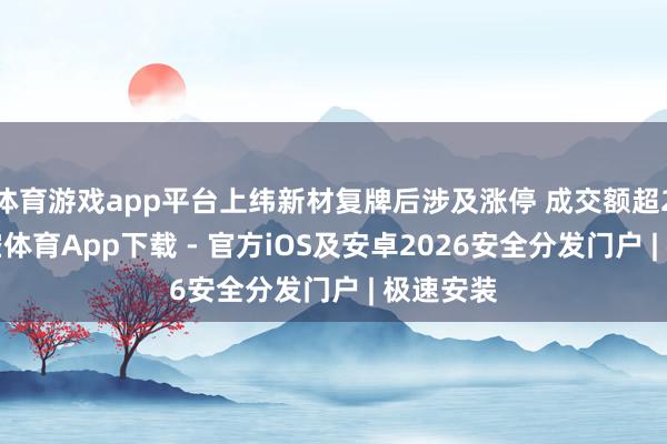 体育游戏app平台上纬新材复牌后涉及涨停 成交额超22亿-星空体育App下载 - 官方iOS及安卓2026安全分发门户 | 极速安装