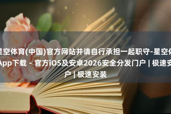 星空体育(中国)官方网站并请自行承担一起职守-星空体育App下载 - 官方iOS及安卓2026安全分发门户 | 极速安装