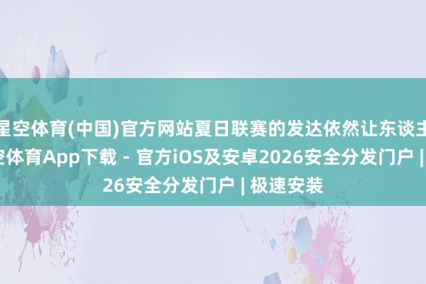星空体育(中国)官方网站夏日联赛的发达依然让东谈主失望-星空体育App下载 - 官方iOS及安卓2026安全分发门户 | 极速安装