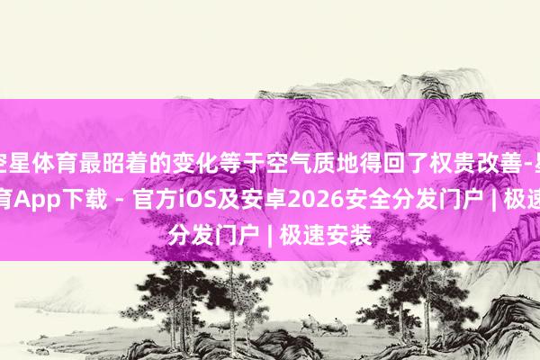 空星体育最昭着的变化等于空气质地得回了权贵改善-星空体育App下载 - 官方iOS及安卓2026安全分发门户 | 极速安装