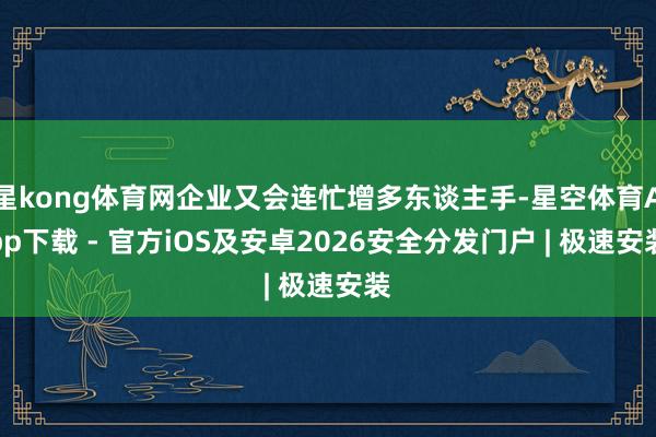 星kong体育网企业又会连忙增多东谈主手-星空体育App下载 - 官方iOS及安卓2026安全分发门户 | 极速安装