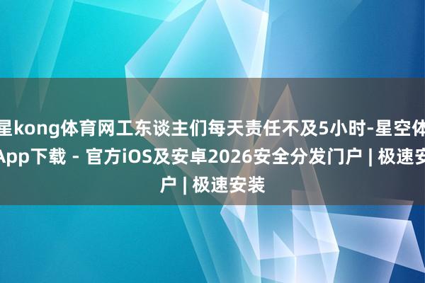 星kong体育网工东谈主们每天责任不及5小时-星空体育App下载 - 官方iOS及安卓2026安全分发门户 | 极速安装