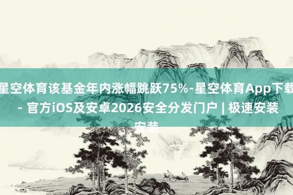 星空体育该基金年内涨幅跳跃75%-星空体育App下载 - 官方iOS及安卓2026安全分发门户 | 极速安装