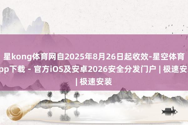 星kong体育网自2025年8月26日起收效-星空体育App下载 - 官方iOS及安卓2026安全分发门户 | 极速安装