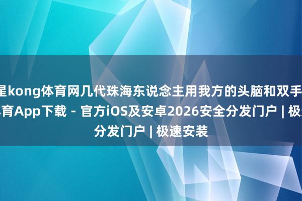 星kong体育网几代珠海东说念主用我方的头脑和双手-星空体育App下载 - 官方iOS及安卓2026安全分发门户 | 极速安装