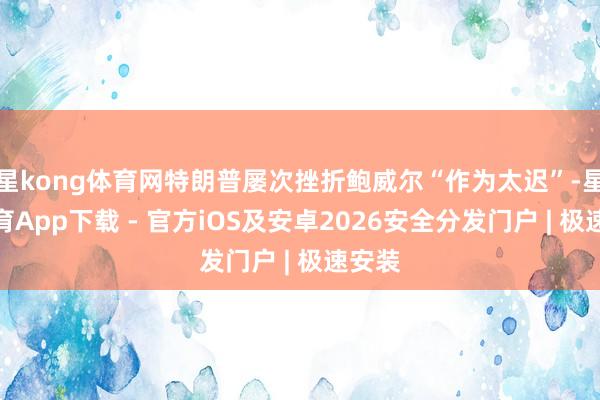 星kong体育网特朗普屡次挫折鲍威尔“作为太迟”-星空体育App下载 - 官方iOS及安卓2026安全分发门户 | 极速安装