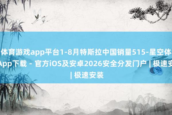 体育游戏app平台1-8月特斯拉中国销量515-星空体育App下载 - 官方iOS及安卓2026安全分发门户 | 极速安装