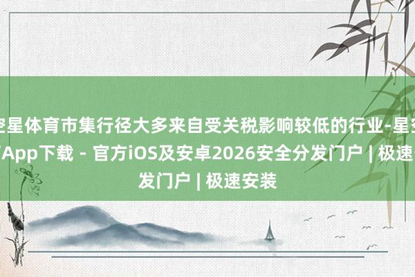 空星体育市集行径大多来自受关税影响较低的行业-星空体育App下载 - 官方iOS及安卓2026安全分发门户 | 极速安装