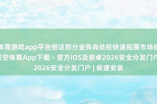 体育游戏app平台但这部分业务尚处在快速拓展市场的初期阶段-星空体育App下载 - 官方iOS及安卓2026安全分发门户 | 极速安装