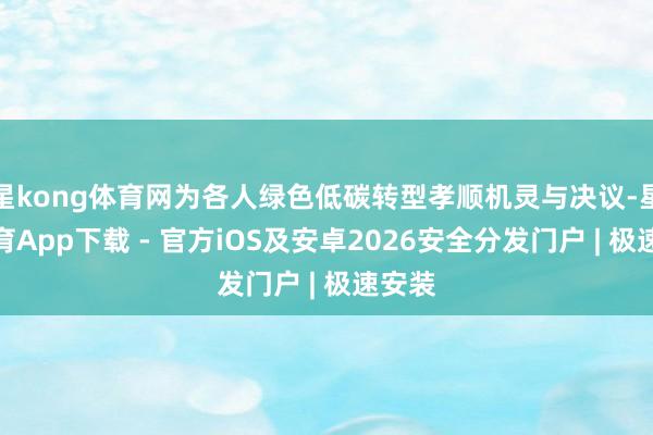 星kong体育网为各人绿色低碳转型孝顺机灵与决议-星空体育App下载 - 官方iOS及安卓2026安全分发门户 | 极速安装