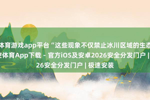 体育游戏app平台“这些现象不仅禁止冰川区域的生态环境-星空体育App下载 - 官方iOS及安卓2026安全分发门户 | 极速安装