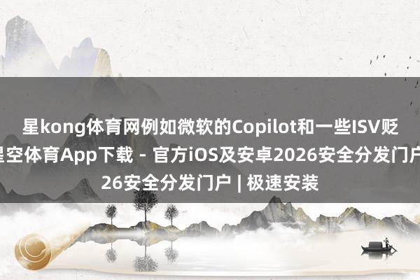 星kong体育网例如微软的Copilot和一些ISV贬责有盘算-星空体育App下载 - 官方iOS及安卓2026安全分发门户 | 极速安装