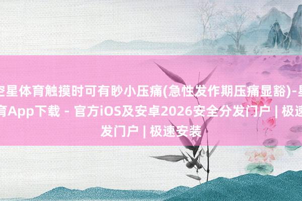 空星体育触摸时可有眇小压痛(急性发作期压痛显豁)-星空体育App下载 - 官方iOS及安卓2026安全分发门户 | 极速安装