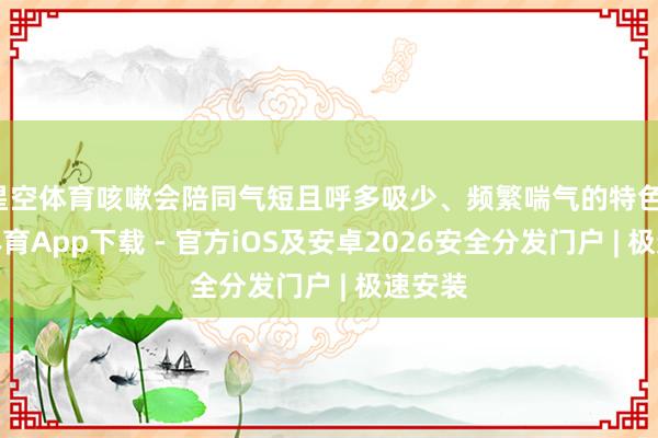 星空体育咳嗽会陪同气短且呼多吸少、频繁喘气的特色-星空体育App下载 - 官方iOS及安卓2026安全分发门户 | 极速安装
