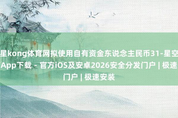 星kong体育网拟使用自有资金东说念主民币31-星空体育App下载 - 官方iOS及安卓2026安全分发门户 | 极速安装