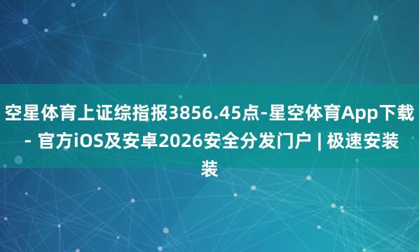 空星体育上证综指报3856.45点-星空体育App下载 - 官方iOS及安卓2026安全分发门户 | 极速安装