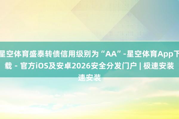 星空体育盛泰转债信用级别为“AA”-星空体育App下载 - 官方iOS及安卓2026安全分发门户 | 极速安装