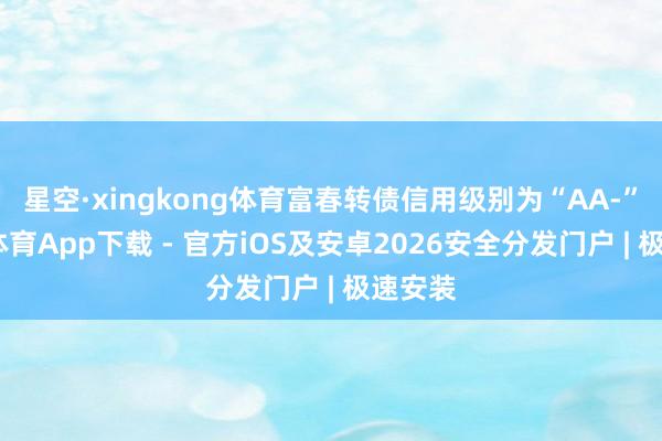 星空·xingkong体育富春转债信用级别为“AA-”-星空体育App下载 - 官方iOS及安卓2026安全分发门户 | 极速安装