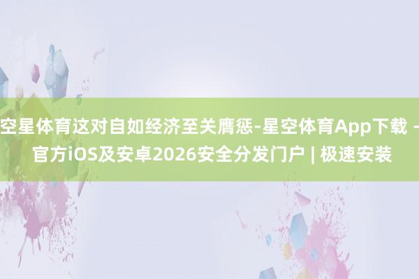 空星体育这对自如经济至关膺惩-星空体育App下载 - 官方iOS及安卓2026安全分发门户 | 极速安装