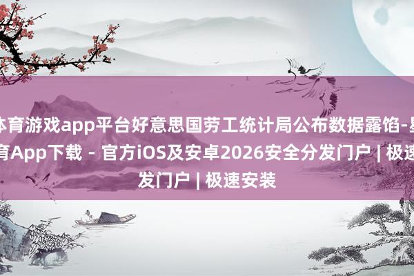 体育游戏app平台好意思国劳工统计局公布数据露馅-星空体育App下载 - 官方iOS及安卓2026安全分发门户 | 极速安装