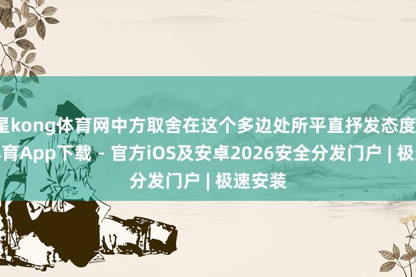 星kong体育网中方取舍在这个多边处所平直抒发态度-星空体育App下载 - 官方iOS及安卓2026安全分发门户 | 极速安装