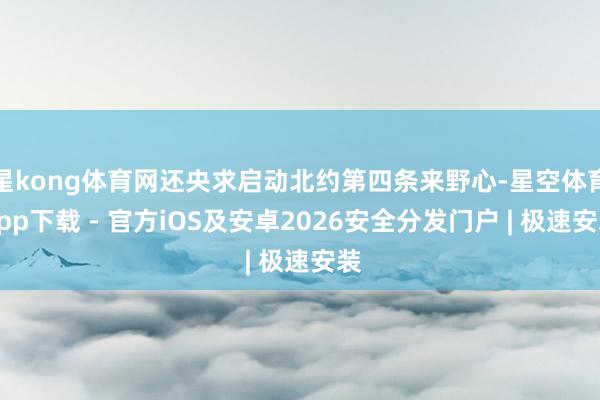 星kong体育网还央求启动北约第四条来野心-星空体育App下载 - 官方iOS及安卓2026安全分发门户 | 极速安装