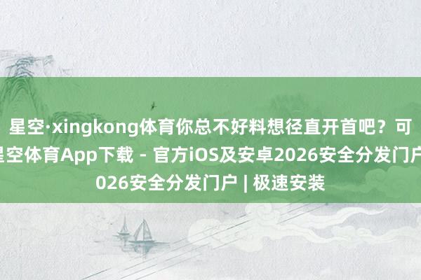 星空·xingkong体育你总不好料想径直开首吧？可他们忘了-星空体育App下载 - 官方iOS及安卓2026安全分发门户 | 极速安装