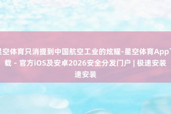 星空体育只消提到中国航空工业的炫耀-星空体育App下载 - 官方iOS及安卓2026安全分发门户 | 极速安装