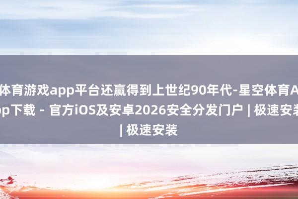体育游戏app平台还赢得到上世纪90年代-星空体育App下载 - 官方iOS及安卓2026安全分发门户 | 极速安装