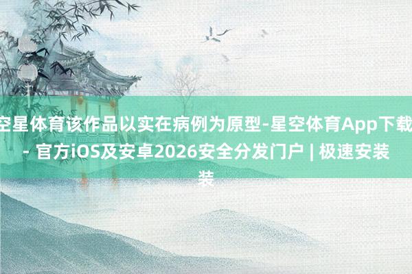 空星体育该作品以实在病例为原型-星空体育App下载 - 官方iOS及安卓2026安全分发门户 | 极速安装